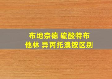 布地奈德 硫酸特布他林 异丙托溴铵区别